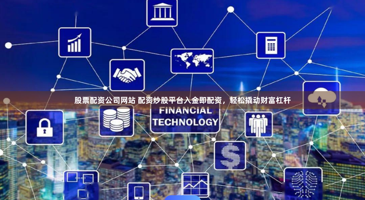 股票配资公司网站 配资炒股平台入金即配资，轻松撬动财富杠杆