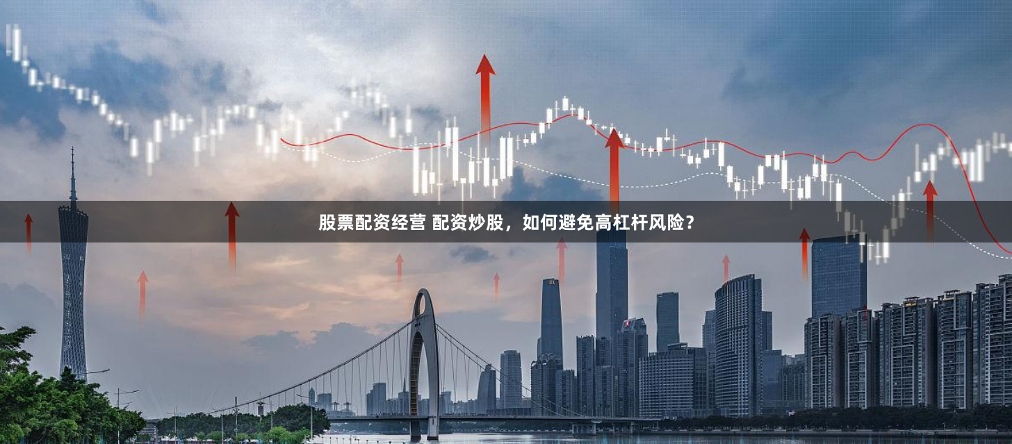 股票配资经营 配资炒股，如何避免高杠杆风险？