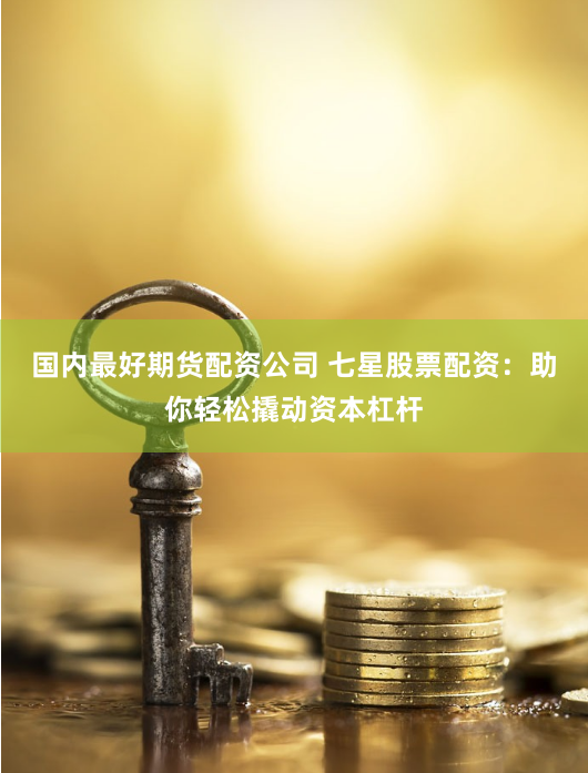 国内最好期货配资公司 七星股票配资：助你轻松撬动资本杠杆