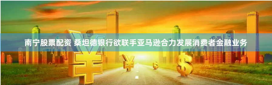 南宁股票配资 桑坦德银行欲联手亚马逊合力发展消费者金融业务