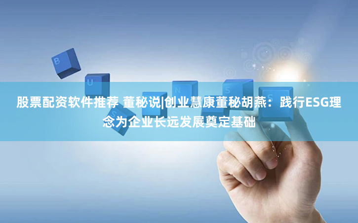 股票配资软件推荐 董秘说|创业慧康董秘胡燕：践行ESG理念为企业长远发展奠定基础