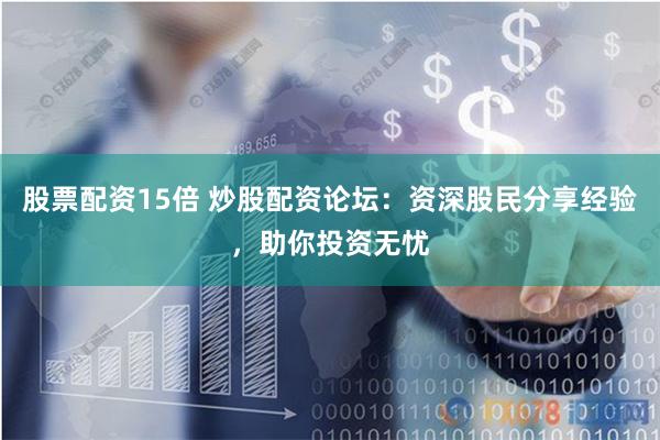 股票配资15倍 炒股配资论坛：资深股民分享经验，助你投资无忧