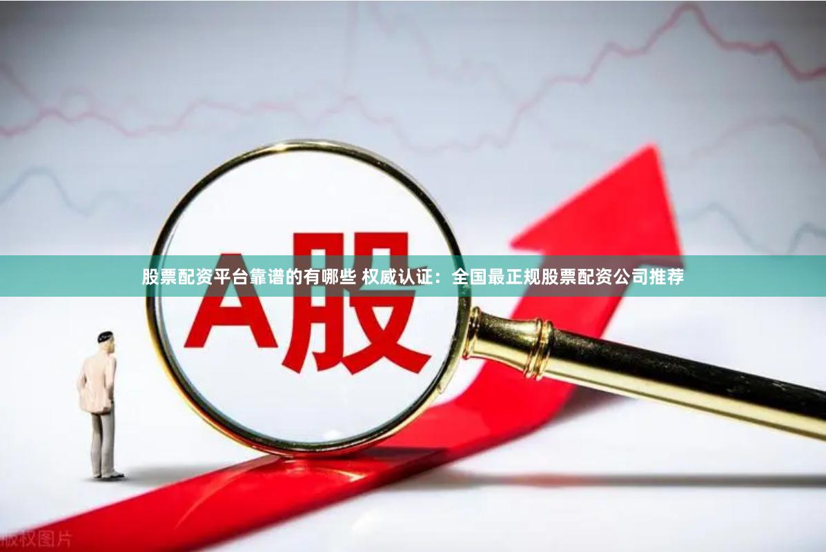 股票配资平台靠谱的有哪些 权威认证：全国最正规股票配资公司推荐