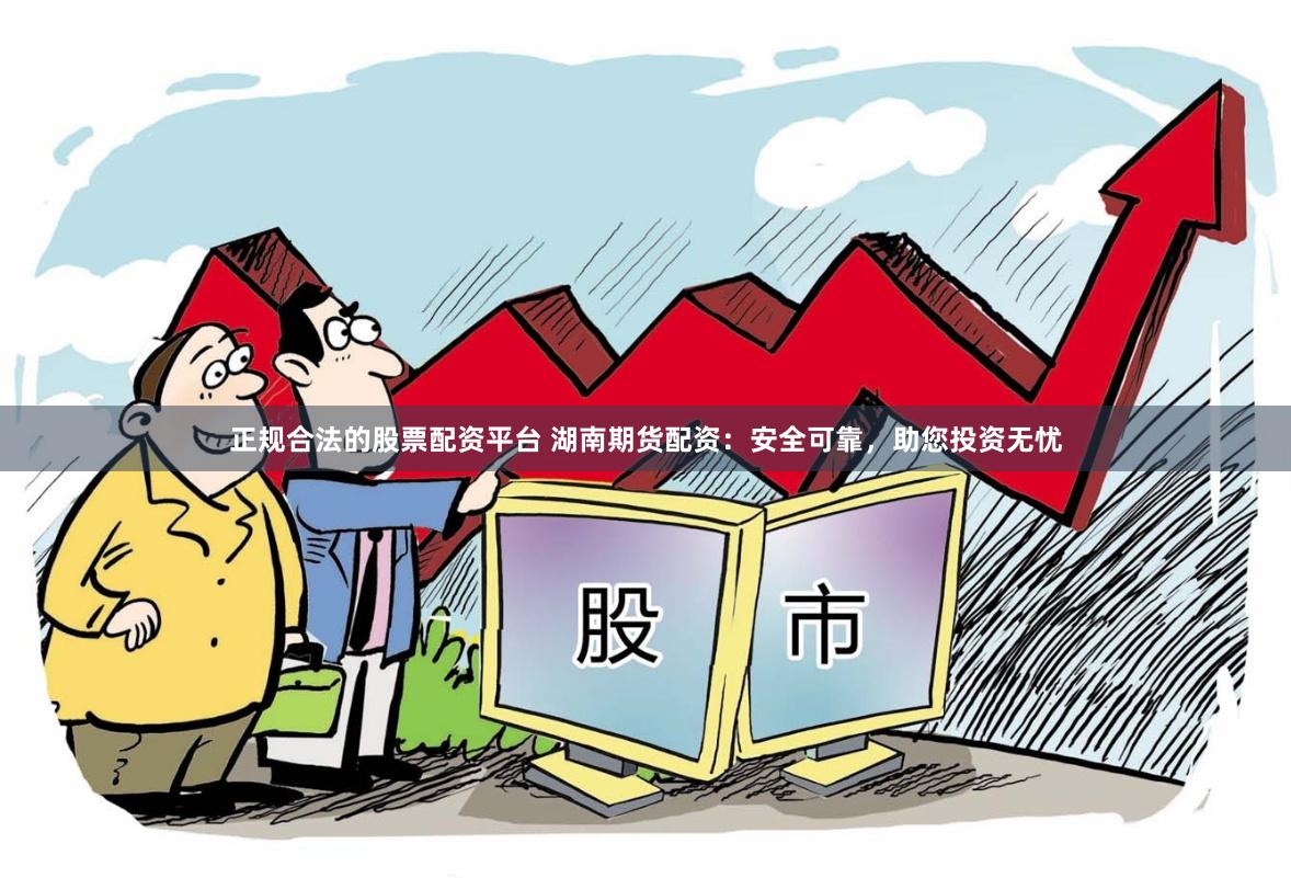 正规合法的股票配资平台 湖南期货配资：安全可靠，助您投资无忧
