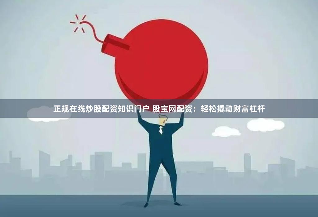 正规在线炒股配资知识门户 股宝网配资：轻松撬动财富杠杆