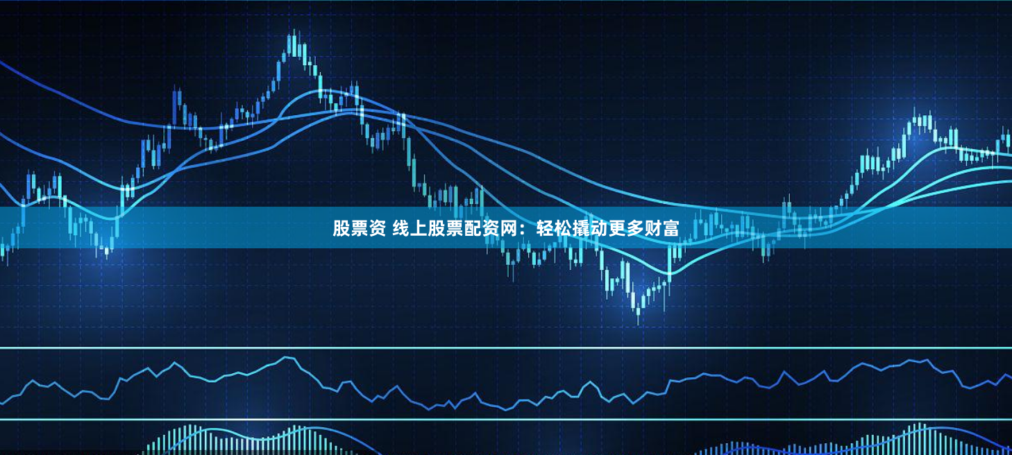 股票资 线上股票配资网：轻松撬动更多财富
