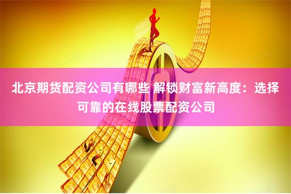 北京期货配资公司有哪些 解锁财富新高度：选择可靠的在线股票配资公司