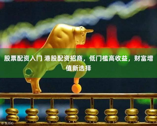 股票配资入门 港股配资招商，低门槛高收益，财富增值新选择