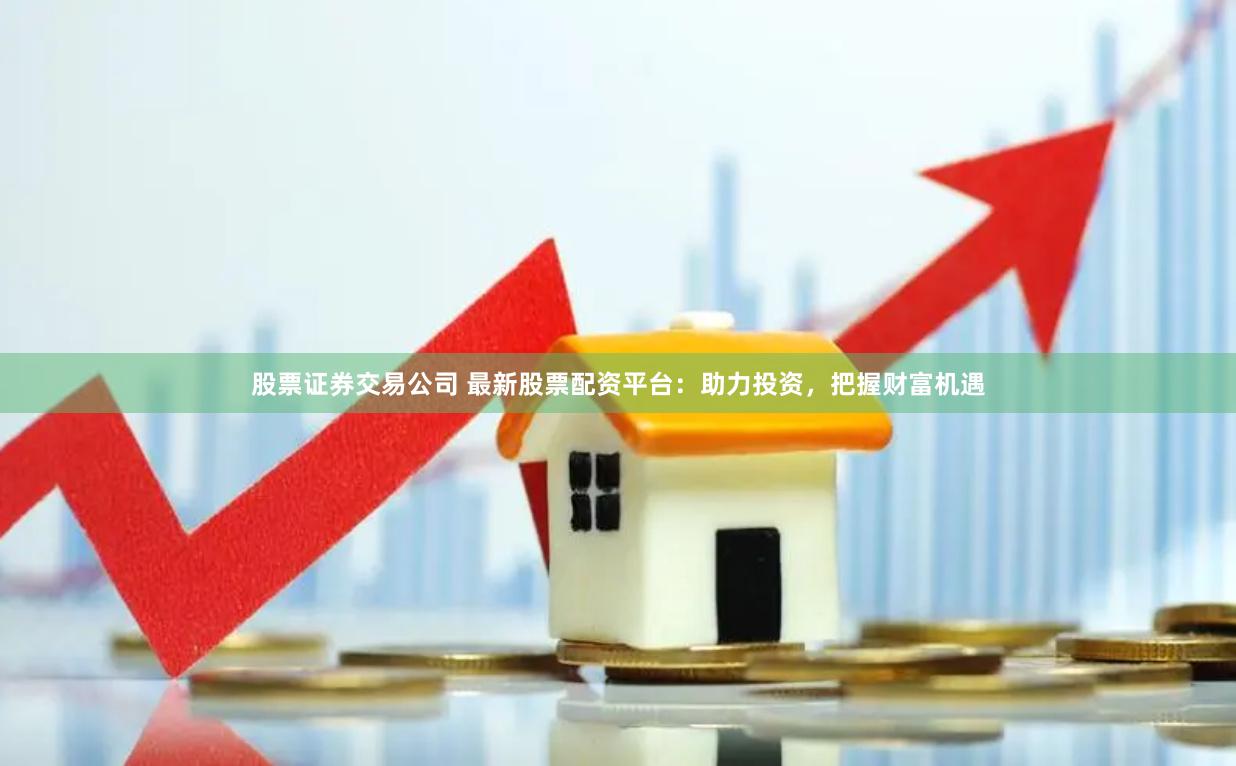 股票证券交易公司 最新股票配资平台：助力投资，把握财富机遇