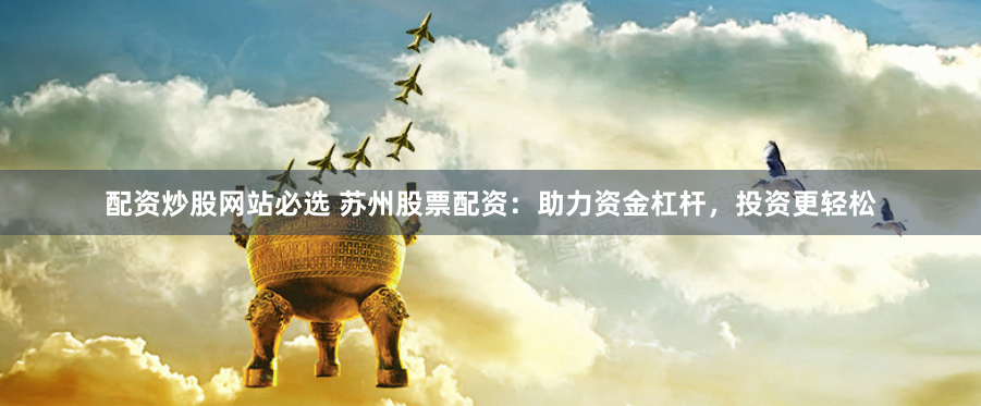 配资炒股网站必选 苏州股票配资：助力资金杠杆，投资更轻松