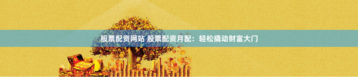 股票配资网站 股票配资月配：轻松撬动财富大门