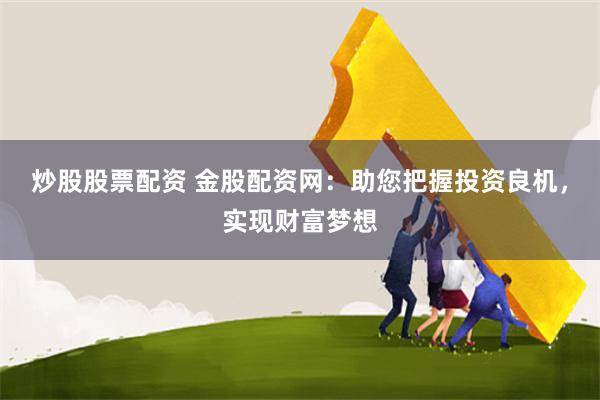 炒股股票配资 金股配资网：助您把握投资良机，实现财富梦想