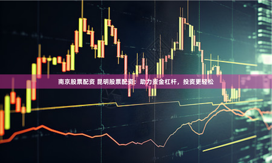 南京股票配资 昆明股票配资：助力资金杠杆，投资更轻松