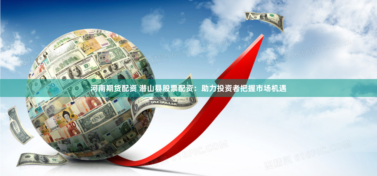 河南期货配资 潜山县股票配资：助力投资者把握市场机遇