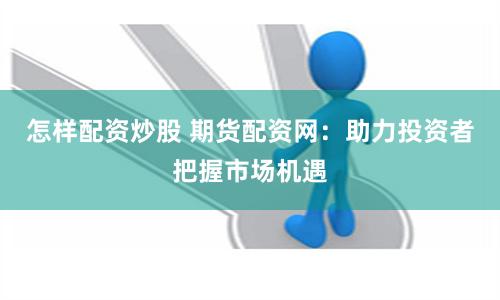 怎样配资炒股 期货配资网：助力投资者把握市场机遇