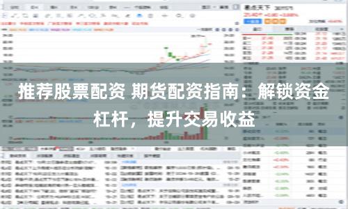 推荐股票配资 期货配资指南：解锁资金杠杆，提升交易收益