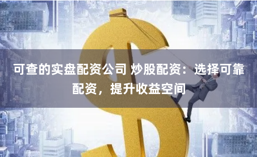可查的实盘配资公司 炒股配资：选择可靠配资，提升收益空间