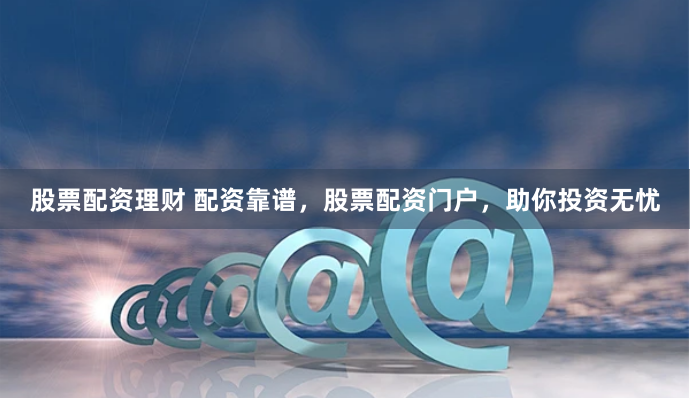 股票配资理财 配资靠谱，股票配资门户，助你投资无忧