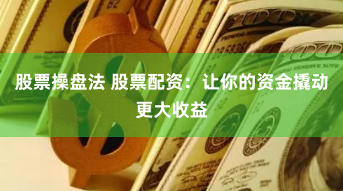 股票操盘法 股票配资：让你的资金撬动更大收益