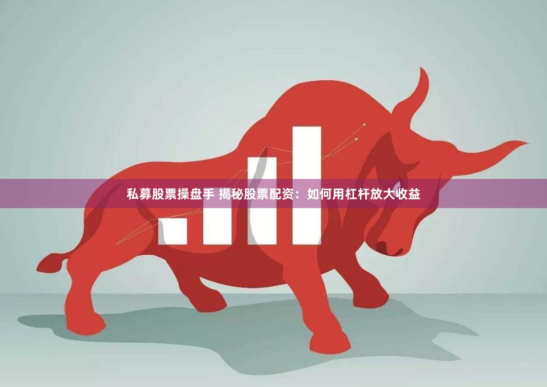 私募股票操盘手 揭秘股票配资：如何用杠杆放大收益