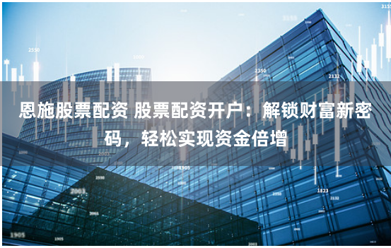 恩施股票配资 股票配资开户：解锁财富新密码，轻松实现资金倍增