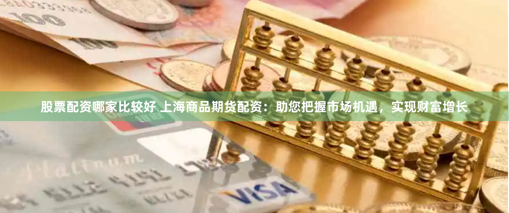 股票配资哪家比较好 上海商品期货配资：助您把握市场机遇，实现财富增长