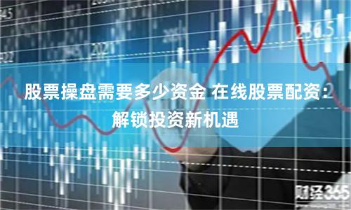 股票操盘需要多少资金 在线股票配资：解锁投资新机遇
