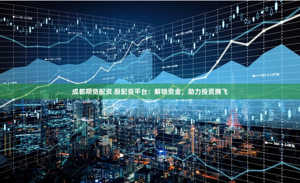 成都期货配资 股配资平台：解锁资金，助力投资腾飞