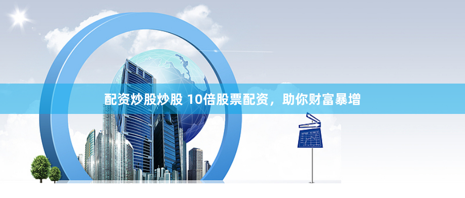 配资炒股炒股 10倍股票配资，助你财富暴增