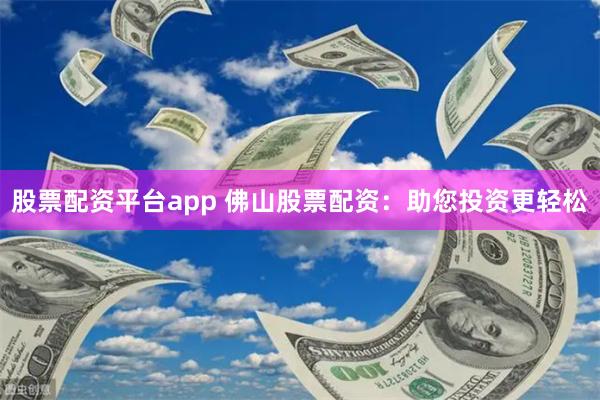 股票配资平台app 佛山股票配资：助您投资更轻松