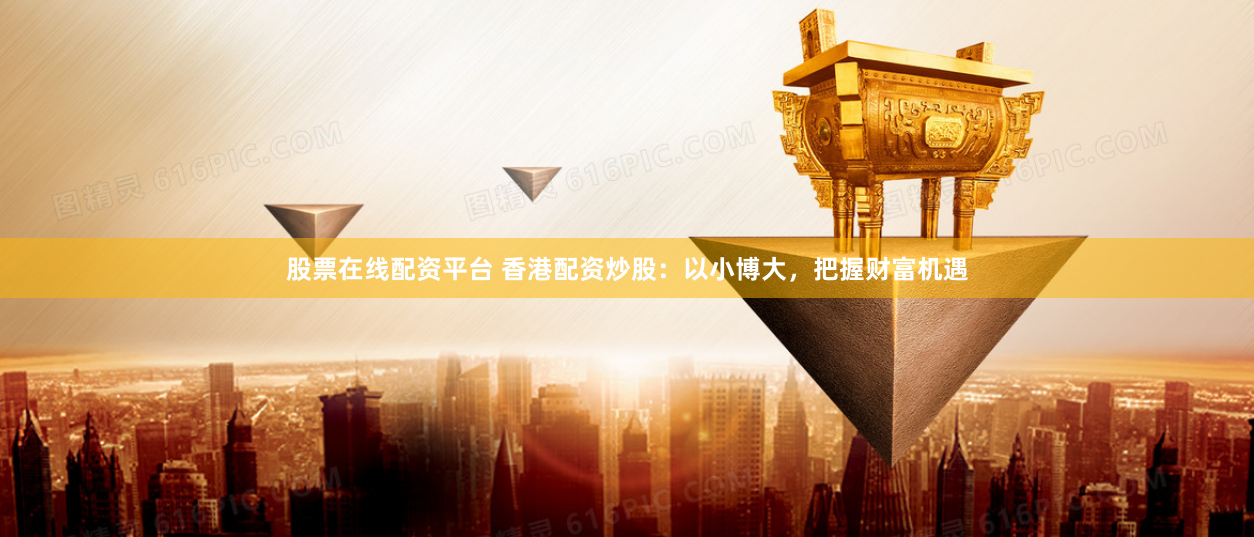 股票在线配资平台 香港配资炒股：以小博大，把握财富机遇