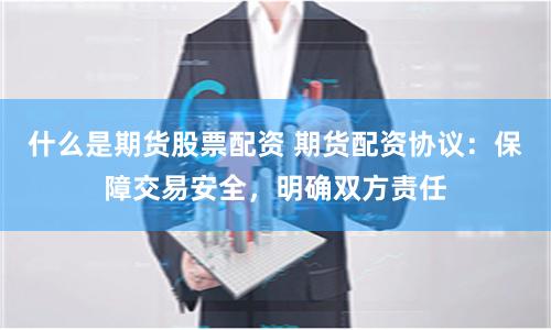 什么是期货股票配资 期货配资协议：保障交易安全，明确双方责任