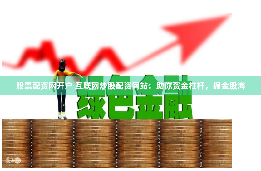 股票配资网开户 互联网炒股配资网站：助你资金杠杆，掘金股海