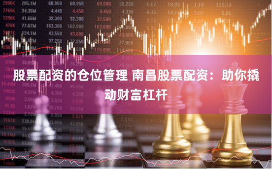 股票配资的仓位管理 南昌股票配资：助你撬动财富杠杆