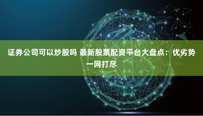 证券公司可以炒股吗 最新股票配资平台大盘点：优劣势一网打尽