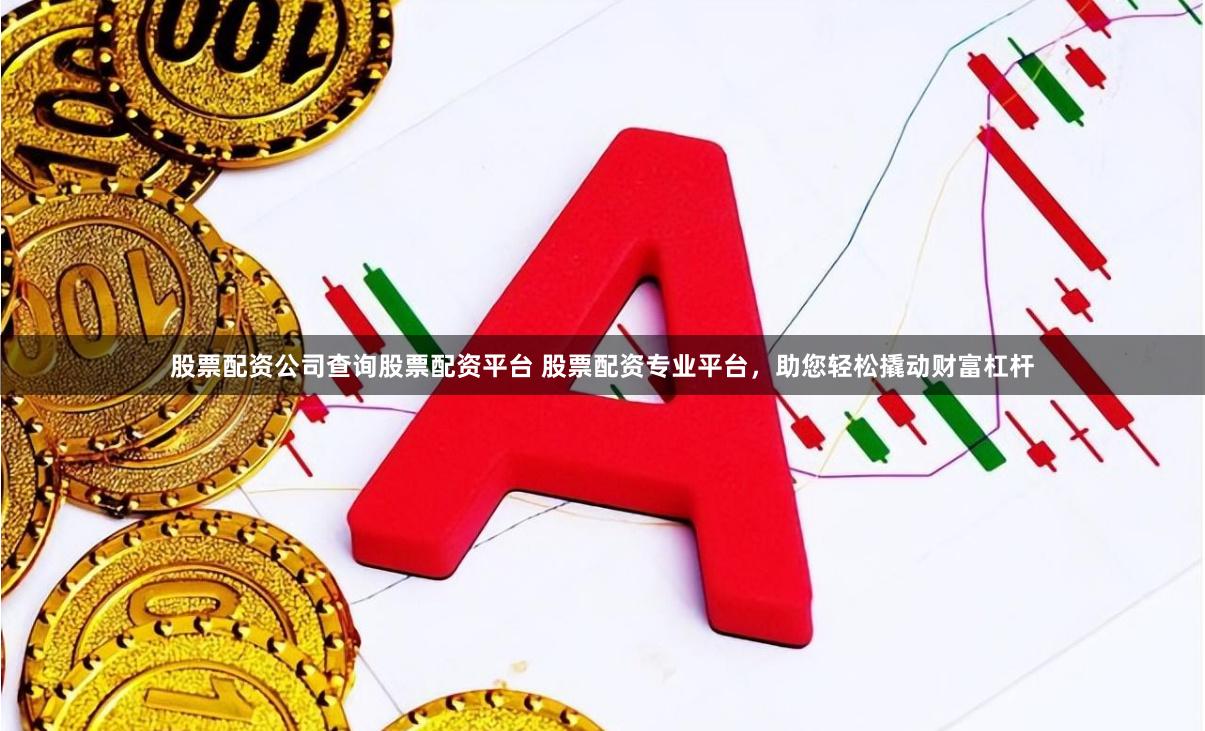 股票配资公司查询股票配资平台 股票配资专业平台，助您轻松撬动财富杠杆