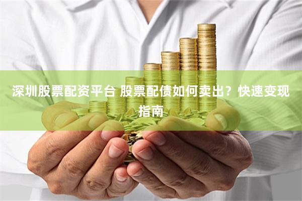 深圳股票配资平台 股票配债如何卖出？快速变现指南