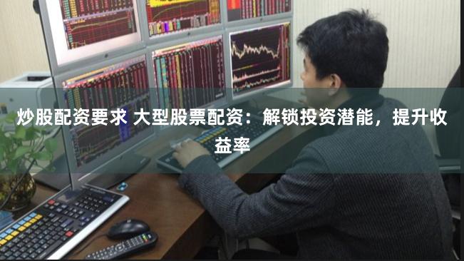 炒股配资要求 大型股票配资：解锁投资潜能，提升收益率