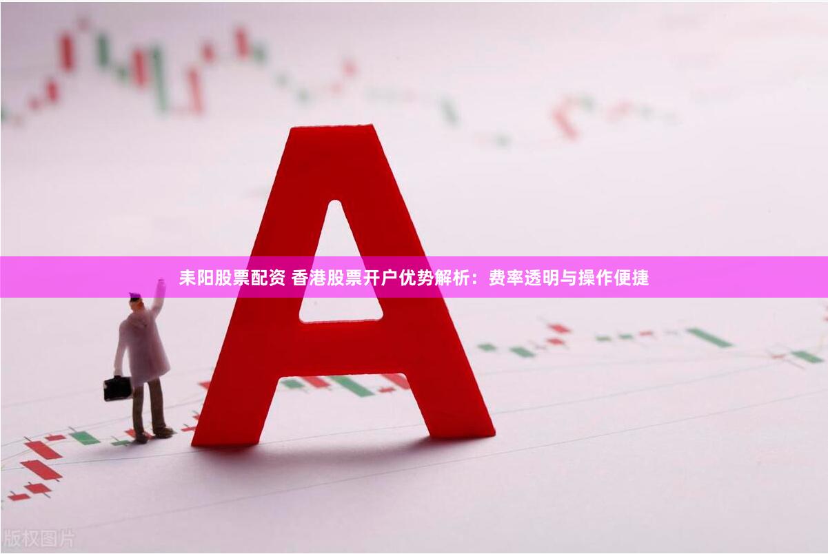 耒阳股票配资 香港股票开户优势解析：费率透明与操作便捷