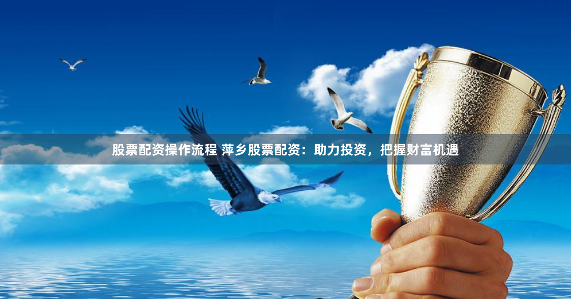 股票配资操作流程 萍乡股票配资：助力投资，把握财富机遇