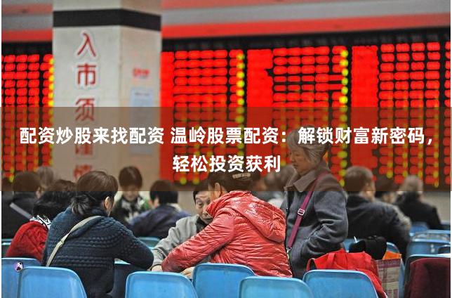 配资炒股来找配资 温岭股票配资：解锁财富新密码，轻松投资获利