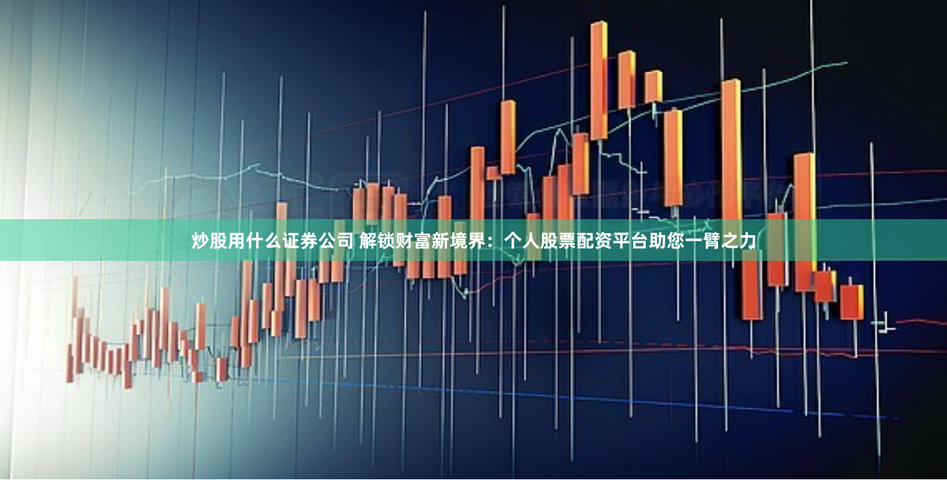 炒股用什么证券公司 解锁财富新境界：个人股票配资平台助您一臂之力