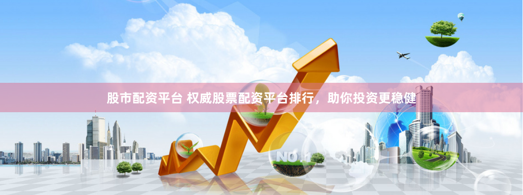 股市配资平台 权威股票配资平台排行，助你投资更稳健