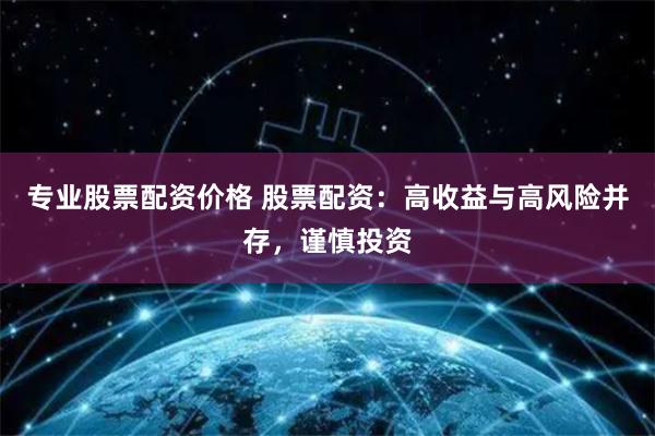 专业股票配资价格 股票配资：高收益与高风险并存，谨慎投资
