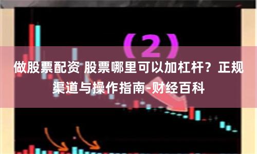 做股票配资 股票哪里可以加杠杆？正规渠道与操作指南-财经百科