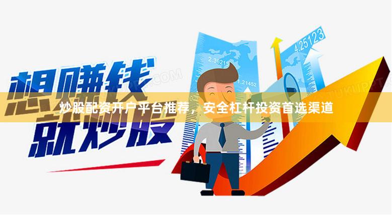 炒股配资开户平台推荐，安全杠杆投资首选渠道