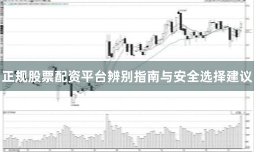 正规股票配资平台辨别指南与安全选择建议