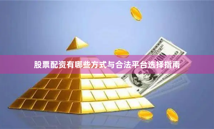 股票配资有哪些方式与合法平台选择指南