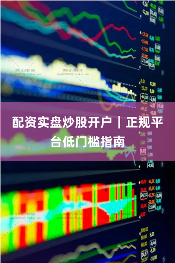 配资实盘炒股开户｜正规平台低门槛指南