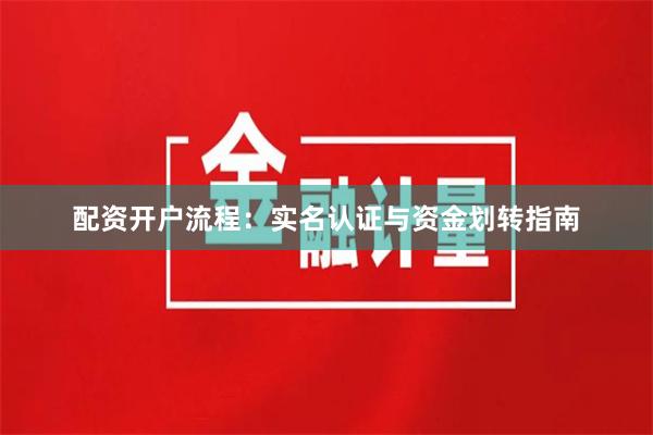配资开户流程：实名认证与资金划转指南